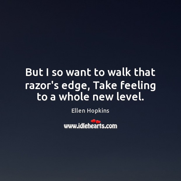 But I so want to walk that razor’s edge, Take feeling to a whole new level. Ellen Hopkins Picture Quote