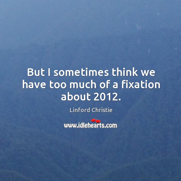 But I sometimes think we have too much of a fixation about 2012. Linford Christie Picture Quote