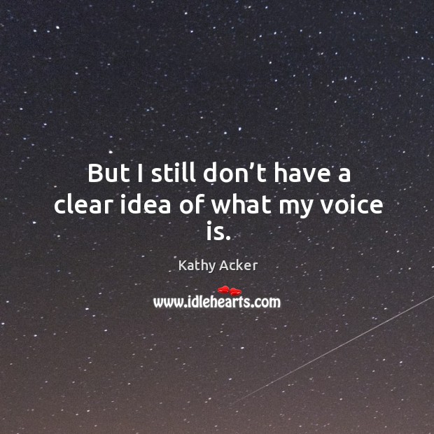 But I still don’t have a clear idea of what my voice is. Kathy Acker Picture Quote