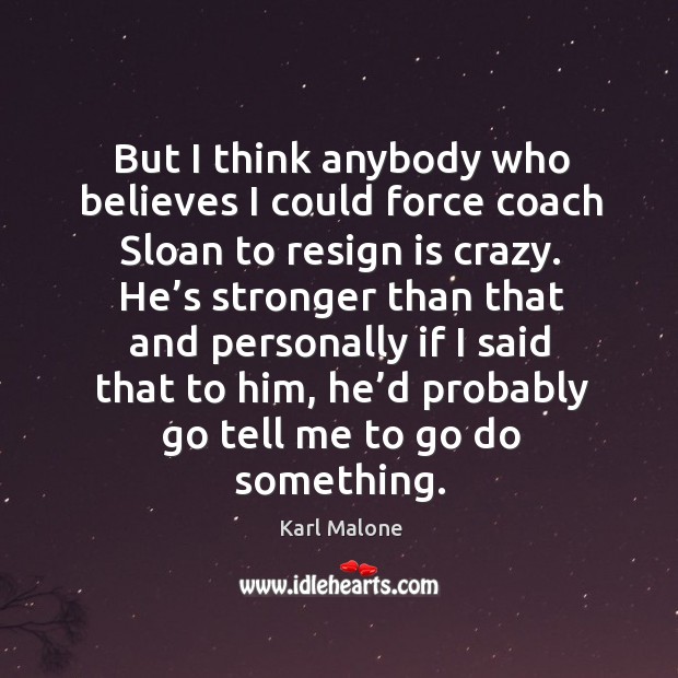 But I think anybody who believes I could force coach sloan to resign is crazy. Karl Malone Picture Quote