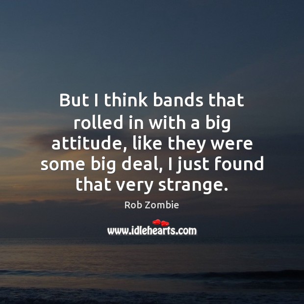 But I think bands that rolled in with a big attitude, like Rob Zombie Picture Quote