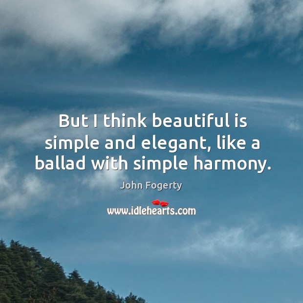 But I think beautiful is simple and elegant, like a ballad with simple harmony. John Fogerty Picture Quote