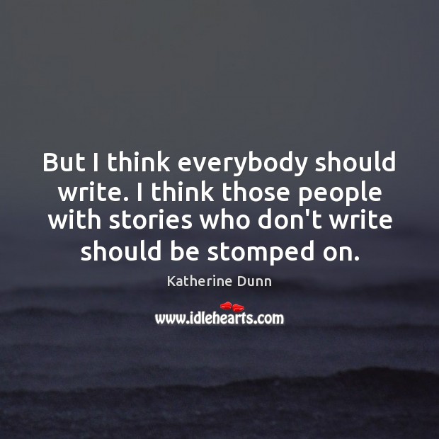 But I think everybody should write. I think those people with stories Katherine Dunn Picture Quote