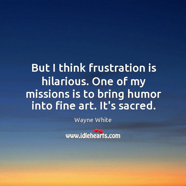 But I think frustration is hilarious. One of my missions is to Wayne White Picture Quote