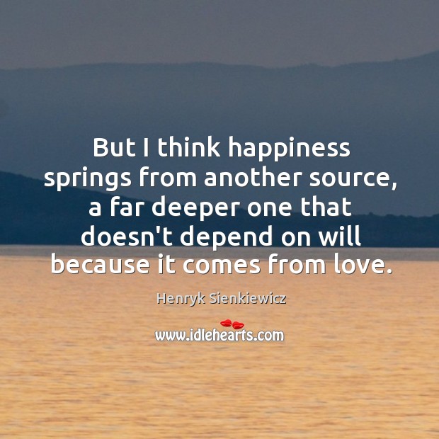 But I think happiness springs from another source, a far deeper one Henryk Sienkiewicz Picture Quote