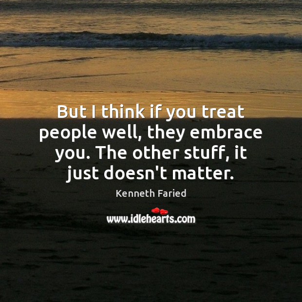 But I think if you treat people well, they embrace you. The Image
