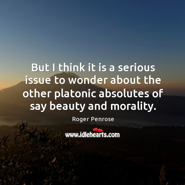 But I think it is a serious issue to wonder about the other platonic absolutes of say beauty and morality. Image