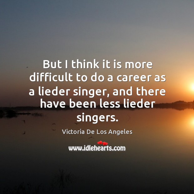 But I think it is more difficult to do a career as a lieder singer, and there have been less lieder singers. Image