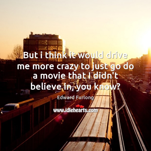 But i think it would drive me more crazy to just go Edward Furlong Picture Quote