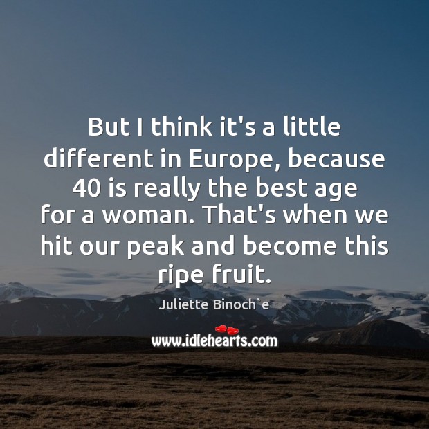 But I think it’s a little different in Europe, because 40 is really Juliette Binoch`e Picture Quote