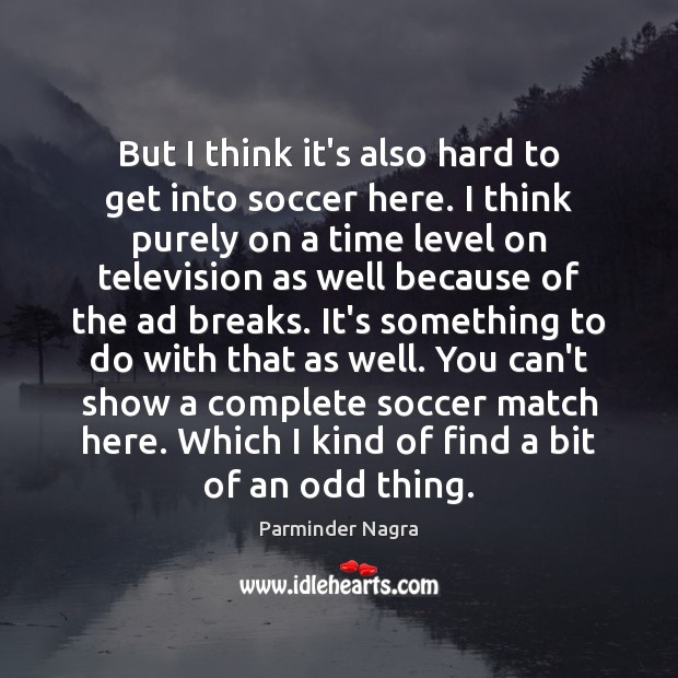 But I think it’s also hard to get into soccer here. I Parminder Nagra Picture Quote