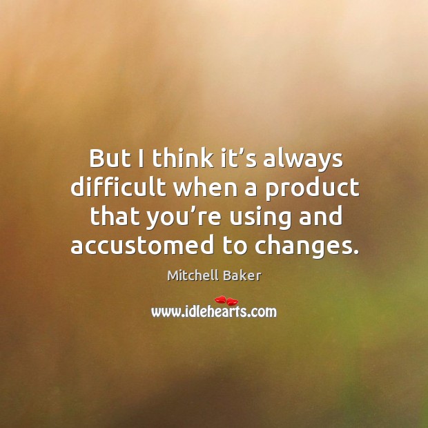 But I think it’s always difficult when a product that you’re using and accustomed to changes. Mitchell Baker Picture Quote