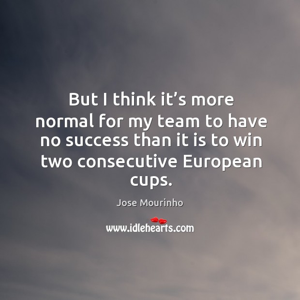 But I think it’s more normal for my team to have no success than it is to win two consecutive european cups. Jose Mourinho Picture Quote