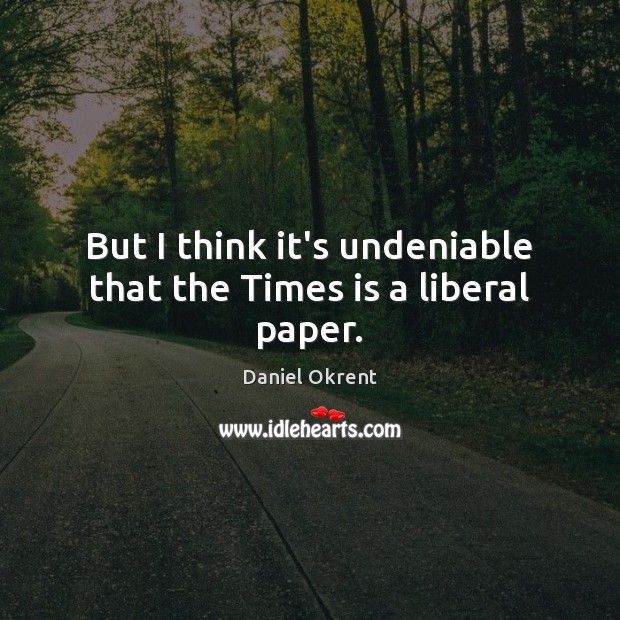 But I think it’s undeniable that the Times is a liberal paper. Daniel Okrent Picture Quote