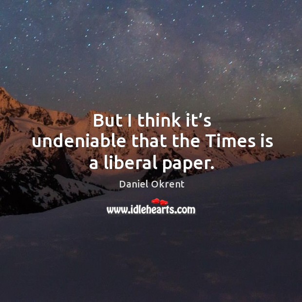 But I think it’s undeniable that the times is a liberal paper. Daniel Okrent Picture Quote