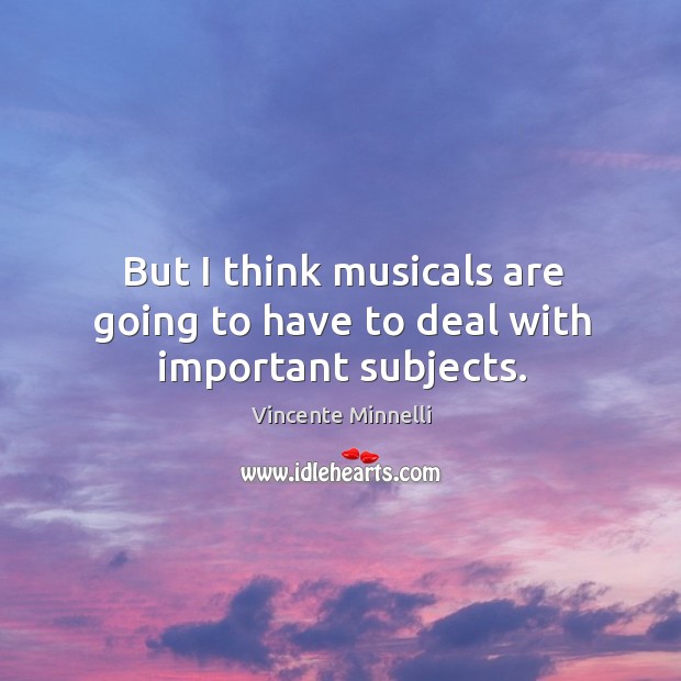 But I think musicals are going to have to deal with important subjects. Vincente Minnelli Picture Quote