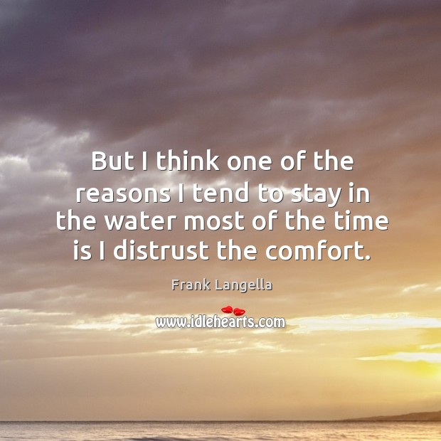 But I think one of the reasons I tend to stay in the water most of the time is I distrust the comfort. Frank Langella Picture Quote