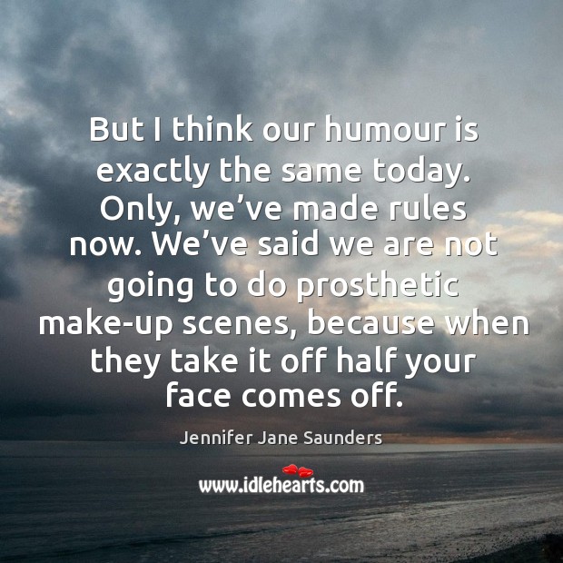 But I think our humour is exactly the same today. Only, we’ve made rules now. Jennifer Jane Saunders Picture Quote
