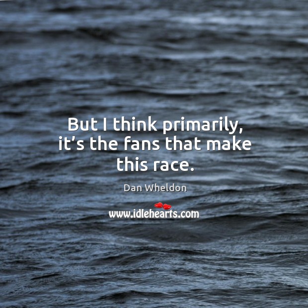 But I think primarily, it’s the fans that make this race. Dan Wheldon Picture Quote