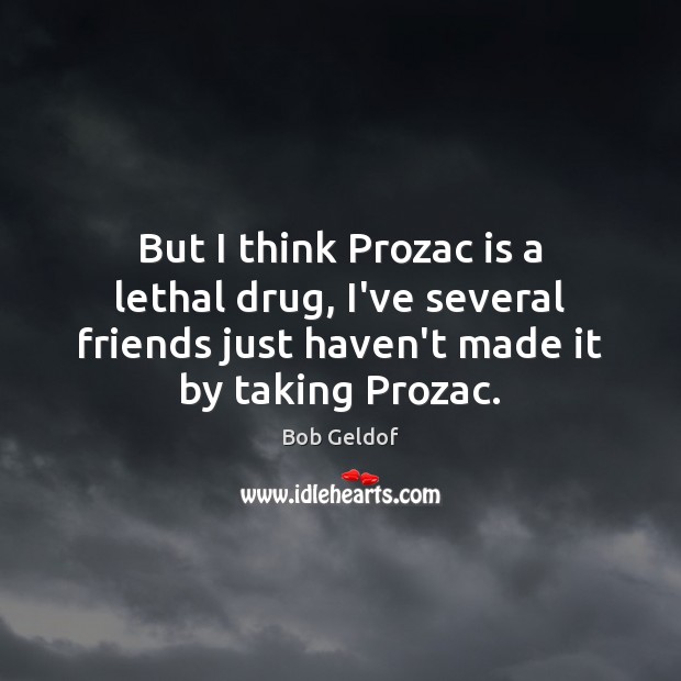 But I think Prozac is a lethal drug, I’ve several friends just Bob Geldof Picture Quote