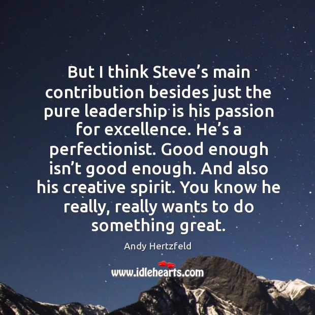 But I think steve’s main contribution besides just the pure leadership is his passion for excellence. 