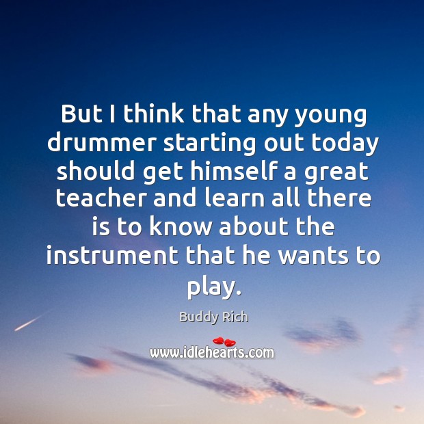 But I think that any young drummer starting out today should get himself a great teacher Buddy Rich Picture Quote