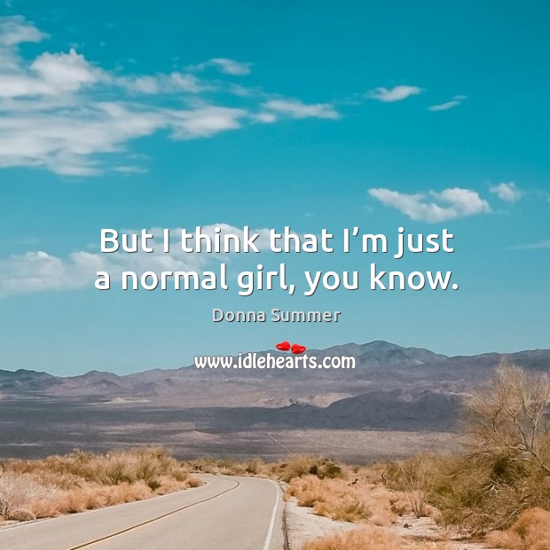 But I think that I’m just a normal girl, you know. Donna Summer Picture Quote