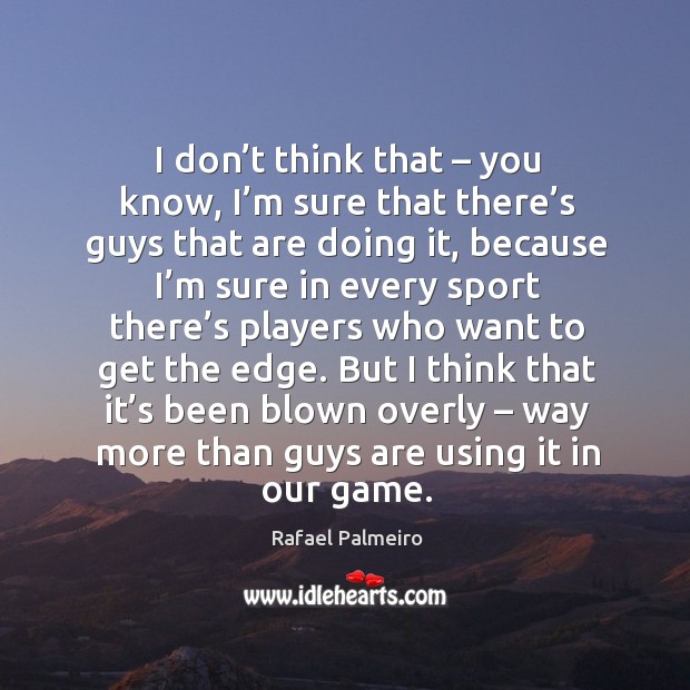 But I think that it’s been blown overly – way more than guys are using it in our game. Rafael Palmeiro Picture Quote