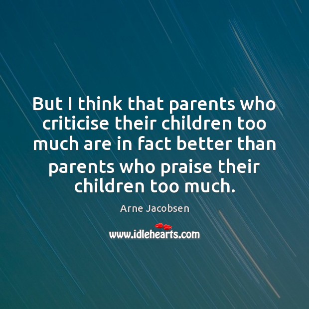 But I think that parents who criticise their children too much are Arne Jacobsen Picture Quote