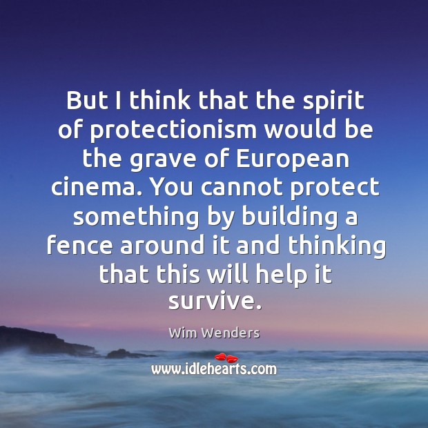 But I think that the spirit of protectionism would be the grave of european cinema. Wim Wenders Picture Quote