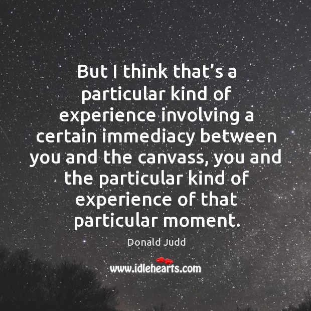 But I think that’s a particular kind of experience involving a certain immediacy between you Donald Judd Picture Quote