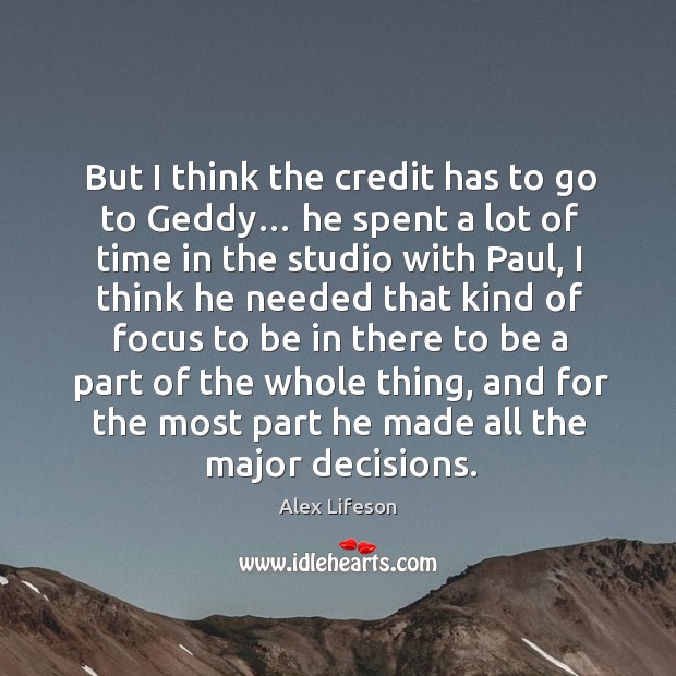 But I think the credit has to go to geddy… he spent a lot of time in the studio with paul Alex Lifeson Picture Quote