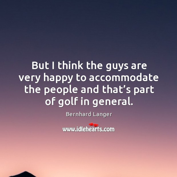 But I think the guys are very happy to accommodate the people and that’s part of golf in general. Bernhard Langer Picture Quote