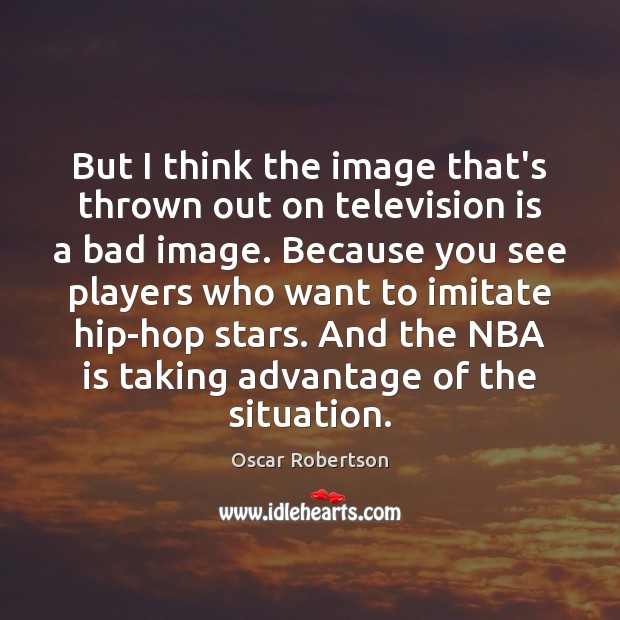But I think the image that’s thrown out on television is a Oscar Robertson Picture Quote