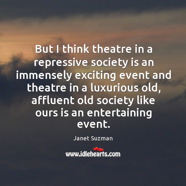 But I think theatre in a repressive society is an immensely exciting event and theatre in a luxurious old Janet Suzman Picture Quote