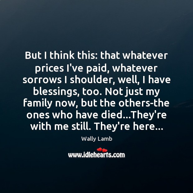 But I think this: that whatever prices I’ve paid, whatever sorrows I Wally Lamb Picture Quote