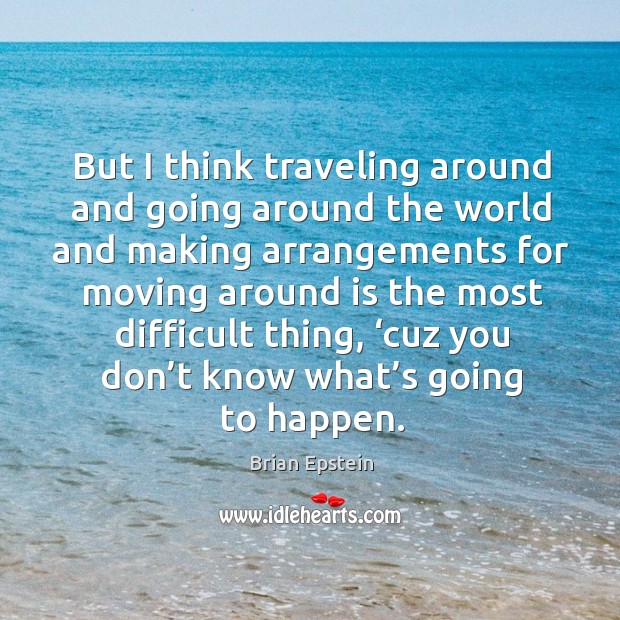 But I think traveling around and going around the world and making arrangements for Brian Epstein Picture Quote