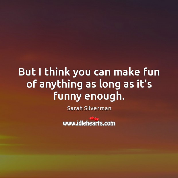 But I think you can make fun of anything as long as it’s funny enough. Sarah Silverman Picture Quote