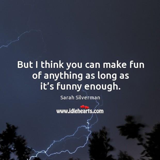 But I think you can make fun of anything as long as it’s funny enough. Sarah Silverman Picture Quote