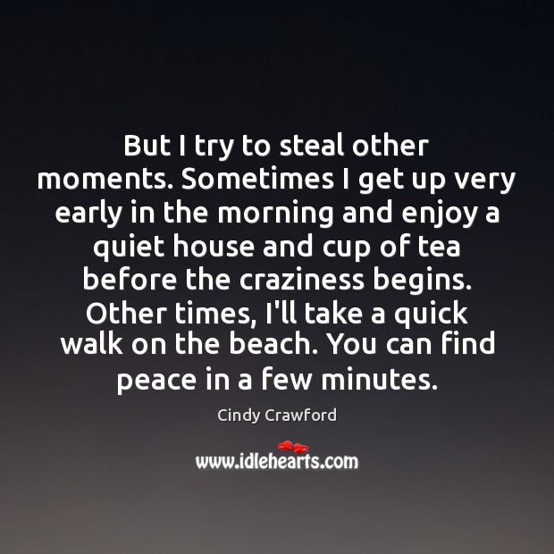 But I try to steal other moments. Sometimes I get up very Cindy Crawford Picture Quote