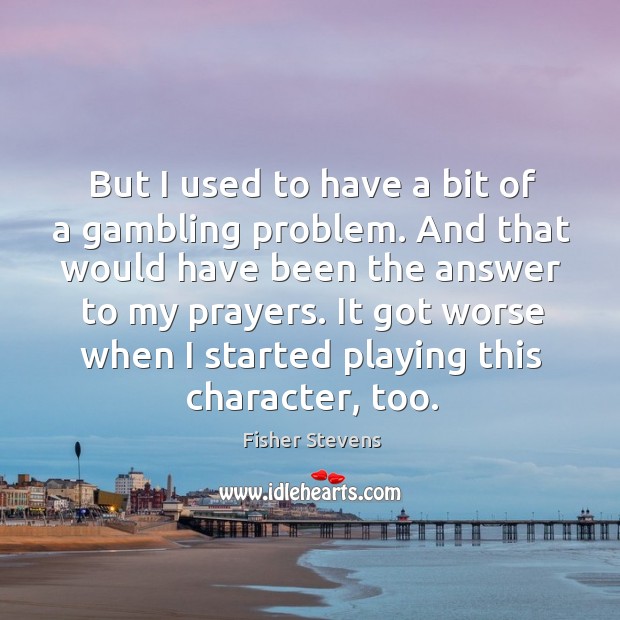 But I used to have a bit of a gambling problem. And that would have been the answer to my prayers. Image