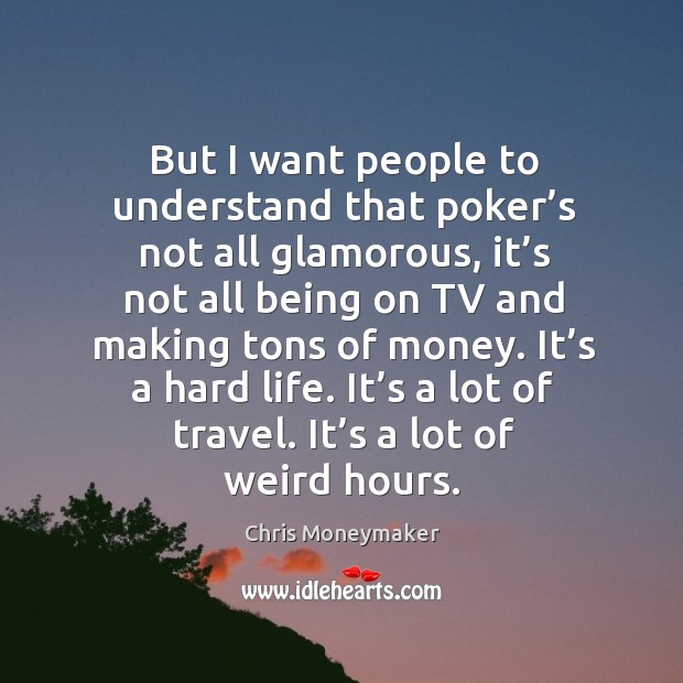 But I want people to understand that poker’s not all glamorous, it’s not all being on tv and making tons of money. Chris Moneymaker Picture Quote