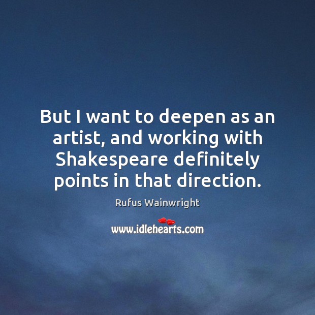 But I want to deepen as an artist, and working with Shakespeare Rufus Wainwright Picture Quote