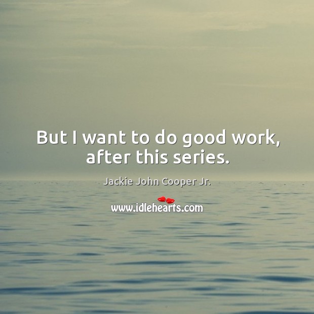But I want to do good work, after this series. Jackie John Cooper Jr. Picture Quote