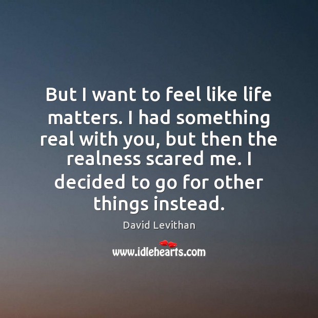 But I want to feel like life matters. I had something real David Levithan Picture Quote
