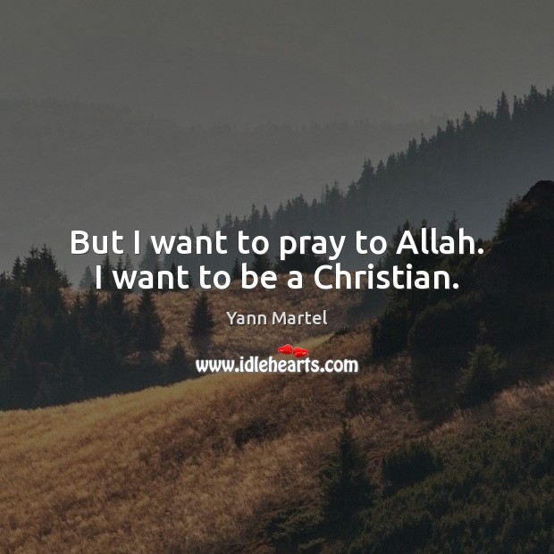 But I want to pray to Allah. I want to be a Christian. Yann Martel Picture Quote