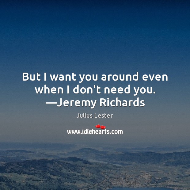 But I want you around even when I don’t need you. —Jeremy Richards Julius Lester Picture Quote