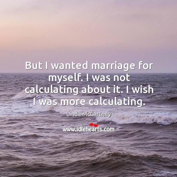 But I wanted marriage for myself. I was not calculating about it. I wish I was more calculating. Linda McCartney Picture Quote