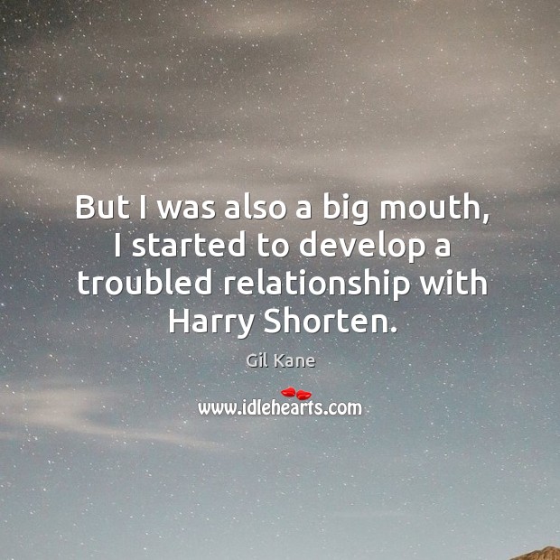 But I was also a big mouth, I started to develop a troubled relationship with harry shorten. Image