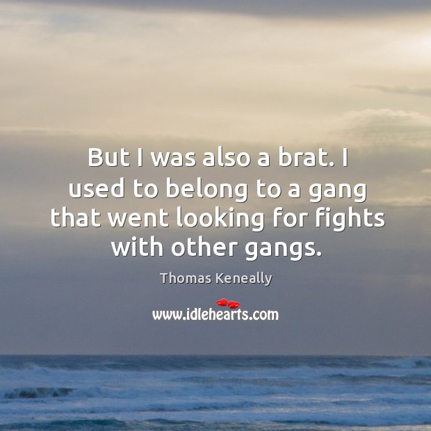 But I was also a brat. I used to belong to a gang that went looking for fights with other gangs. Thomas Keneally Picture Quote